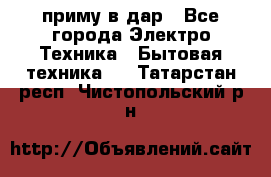 приму в дар - Все города Электро-Техника » Бытовая техника   . Татарстан респ.,Чистопольский р-н